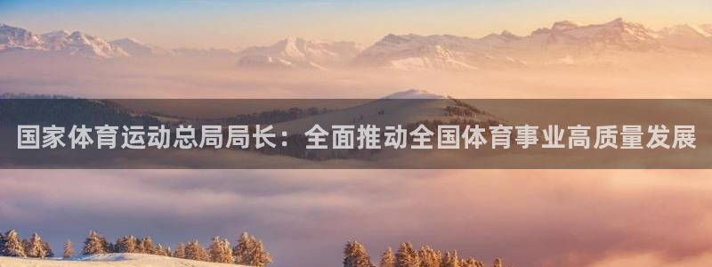 尊龙官方正版app集团简介：国家体育运动总局局长：全
