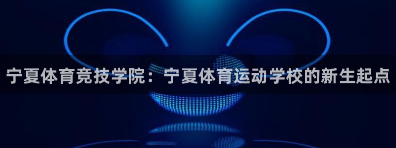 尊龙官方正版app娱乐下载：宁夏体育竞技学院：宁夏体
