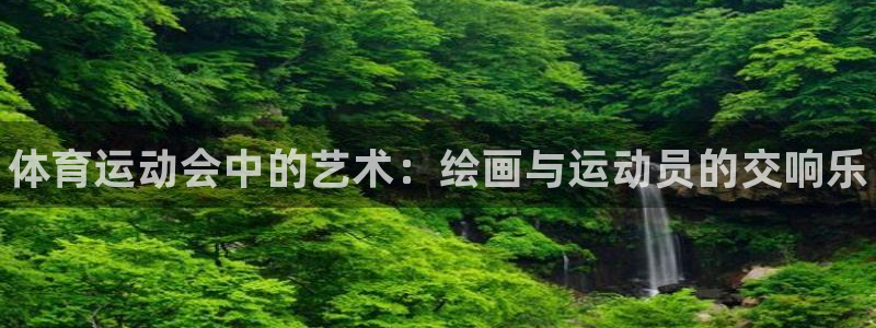 尊龙官方正版app娱乐代理怎么样：体育运动会中的艺术：绘画与