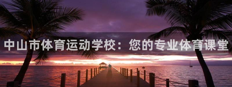 尊龙官方正版app娱乐网站：中山市体育运动学校：您的