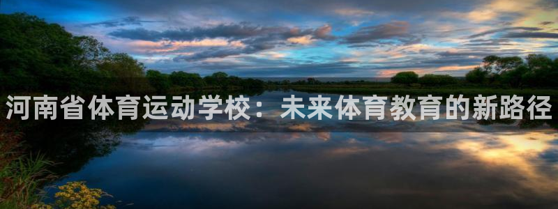 尊龙官网下载平台是正规平台吗：河南省体育运动学校：未来体育教