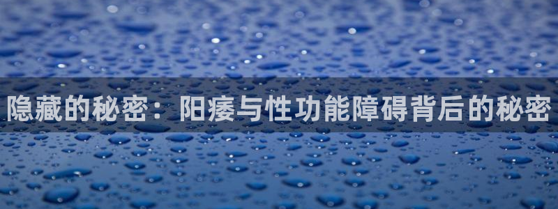 尊龙官方正版app集团官网网址：隐藏的秘密：阳痿与性