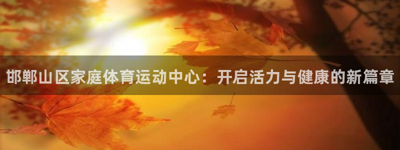 尊龙官网下载招商电话号码：邯郸山区家庭体育运动中心：开启活力