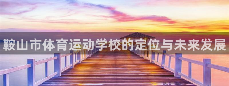 尊龙官方正版app代理：鞍山市体育运动学校的定位与未来发展