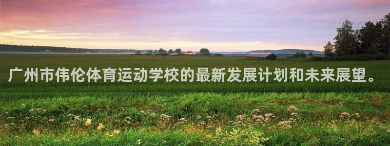 尊龙官网下载官方客服电话：广州市伟伦体育运动学校的最新发展计