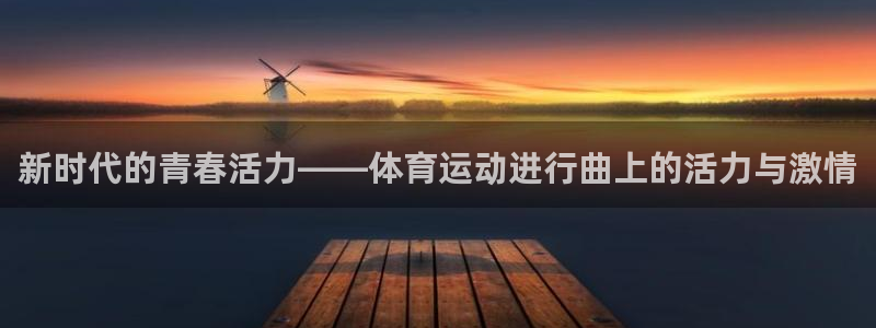尊龙官网下载招商电话号码是多少号：新时代的青春活力——体育运