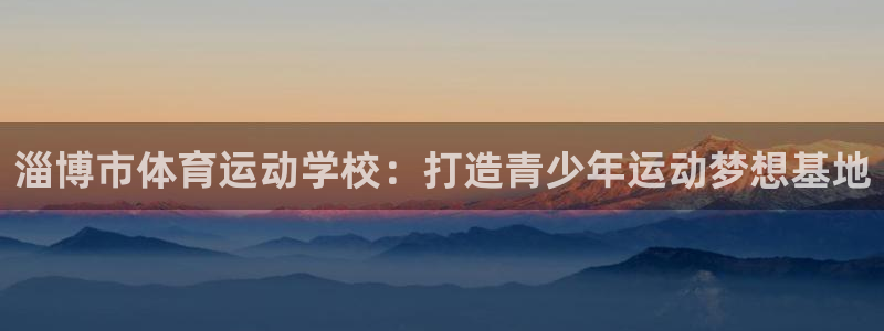 尊龙官网下载平台注册流程图：淄博市体育运动学校：打造青少年运