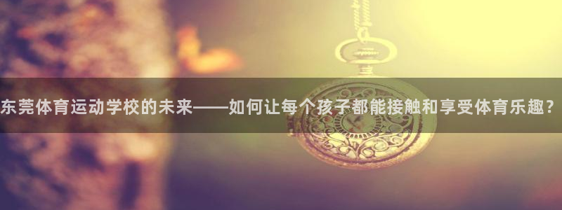 尊龙官方集团官网：东莞体育运动学校的未来——如何让每个孩子都