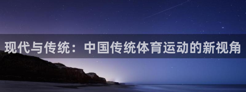 尊龙官网下载平台假的吗是真的吗吗：现代与传统：中国传统体育运